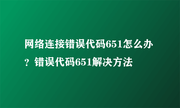 网络连接错误代码651怎么办？错误代码651解决方法