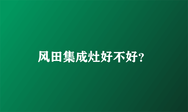 风田集成灶好不好？