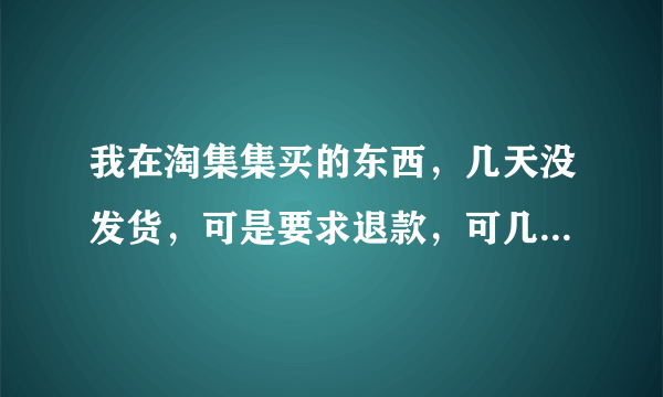 我在淘集集买的东西，几天没发货，可是要求退款，可几天下来也没把钱反还。淘集集是不是骗人的
