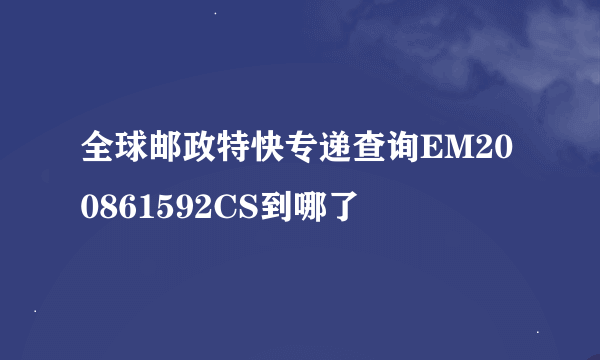 全球邮政特快专递查询EM200861592CS到哪了