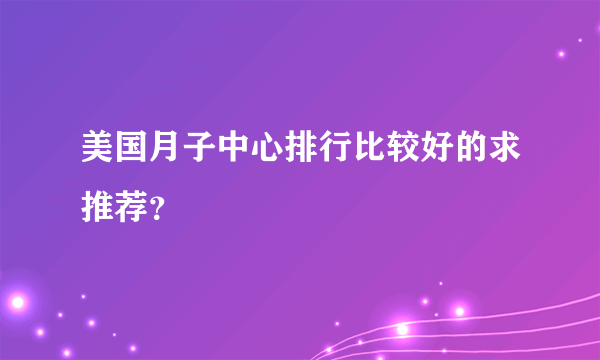 美国月子中心排行比较好的求推荐？