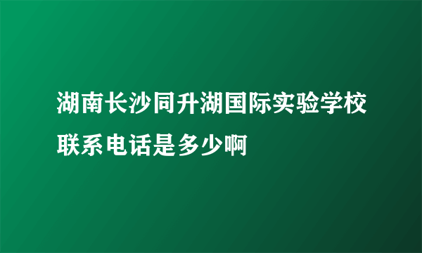 湖南长沙同升湖国际实验学校联系电话是多少啊