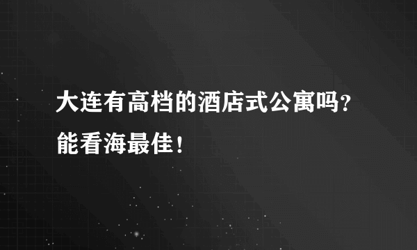 大连有高档的酒店式公寓吗？能看海最佳！