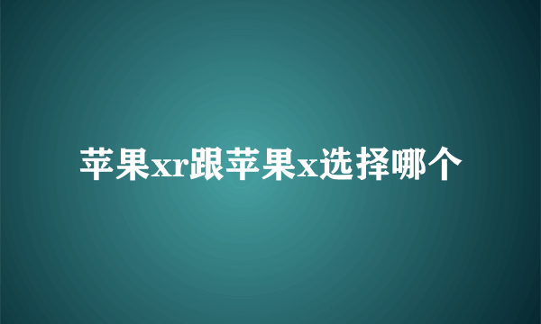苹果xr跟苹果x选择哪个