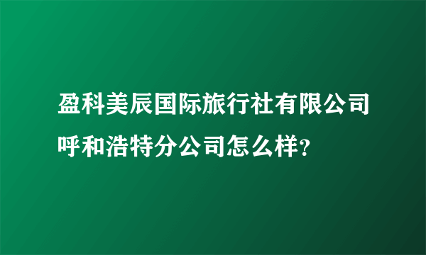 盈科美辰国际旅行社有限公司呼和浩特分公司怎么样？