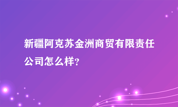 新疆阿克苏金洲商贸有限责任公司怎么样？
