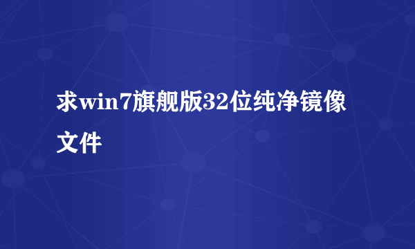 求win7旗舰版32位纯净镜像文件