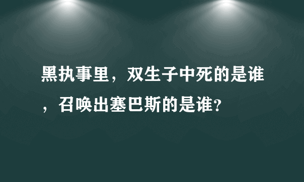 黑执事里，双生子中死的是谁，召唤出塞巴斯的是谁？