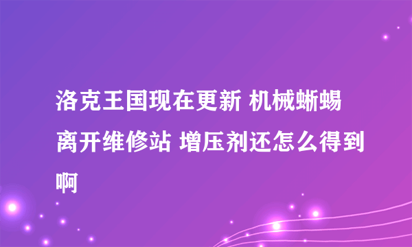 洛克王国现在更新 机械蜥蜴离开维修站 增压剂还怎么得到啊