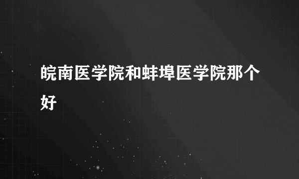 皖南医学院和蚌埠医学院那个好