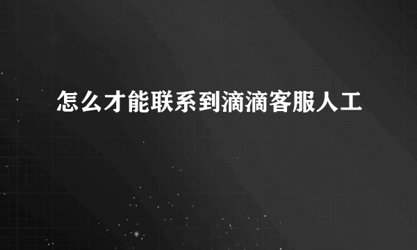 怎么才能联系到滴滴客服人工