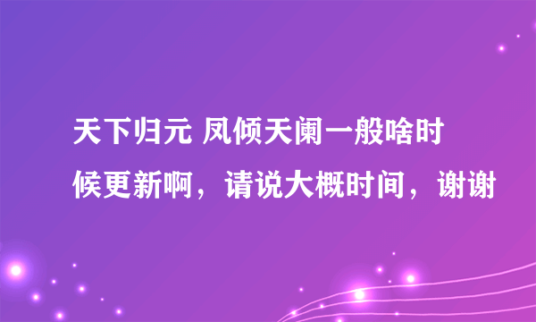 天下归元 凤倾天阑一般啥时候更新啊，请说大概时间，谢谢