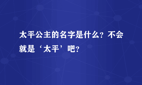 太平公主的名字是什么？不会就是‘太平’吧？