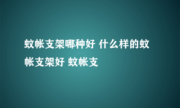 蚊帐支架哪种好 什么样的蚊帐支架好 蚊帐支