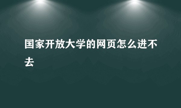 国家开放大学的网页怎么进不去