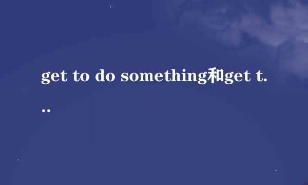 get to do something和get to doing sth的区别