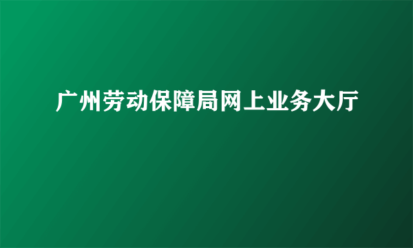 广州劳动保障局网上业务大厅
