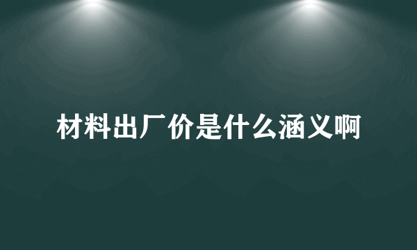 材料出厂价是什么涵义啊