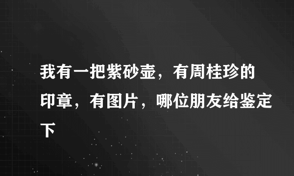 我有一把紫砂壶，有周桂珍的印章，有图片，哪位朋友给鉴定下