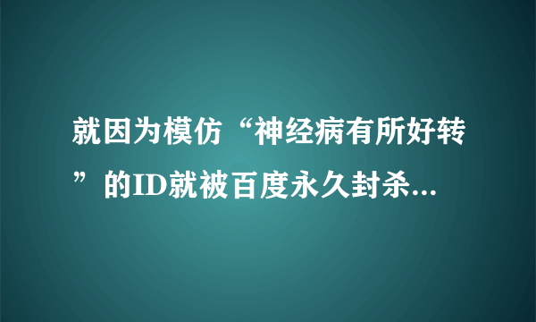 就因为模仿“神经病有所好转”的ID就被百度永久封杀！郁闷中....
