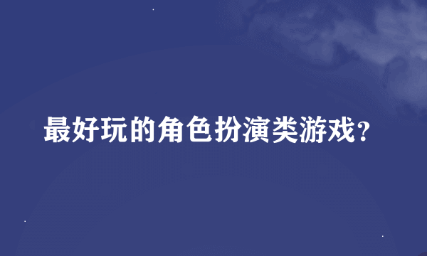 最好玩的角色扮演类游戏？