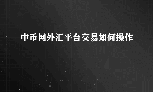 中币网外汇平台交易如何操作