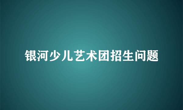 银河少儿艺术团招生问题