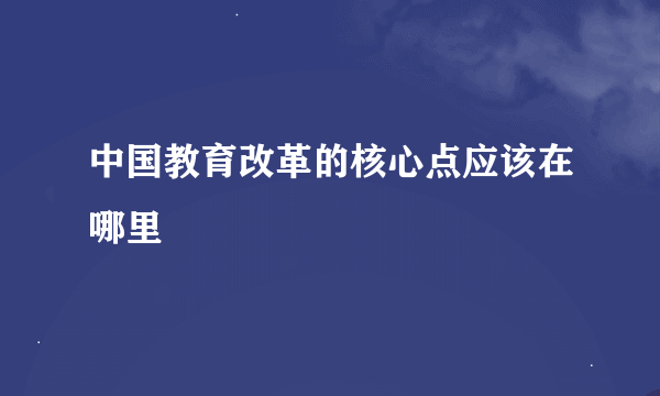 中国教育改革的核心点应该在哪里