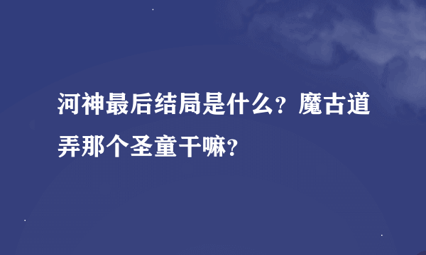 河神最后结局是什么？魔古道弄那个圣童干嘛？