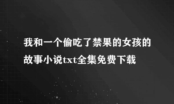 我和一个偷吃了禁果的女孩的故事小说txt全集免费下载