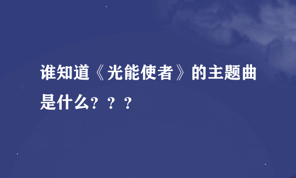 谁知道《光能使者》的主题曲是什么？？？