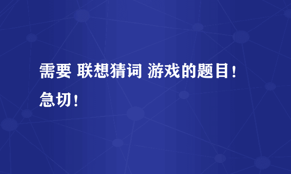 需要 联想猜词 游戏的题目！急切！
