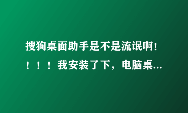 搜狗桌面助手是不是流氓啊！！！！我安装了下，电脑桌面上的图标都不能点了，只有桌面下方的可以点！求解