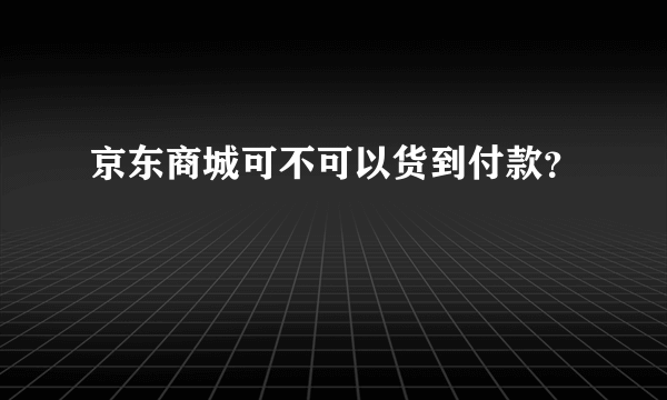 京东商城可不可以货到付款？