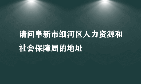 请问阜新市细河区人力资源和社会保障局的地址
