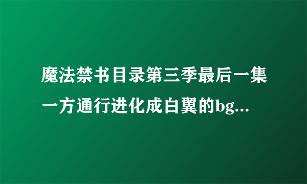 魔法禁书目录第三季最后一集一方通行进化成白翼的bgm叫啥名字？