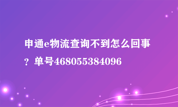 申通e物流查询不到怎么回事？单号468055384096