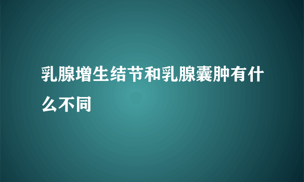 乳腺增生结节和乳腺囊肿有什么不同