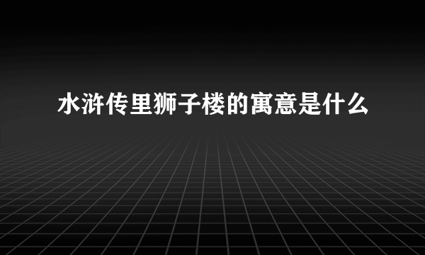水浒传里狮子楼的寓意是什么