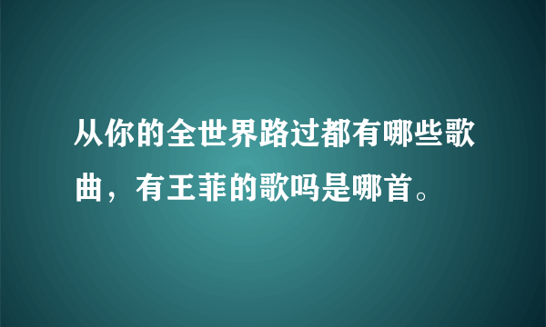 从你的全世界路过都有哪些歌曲，有王菲的歌吗是哪首。