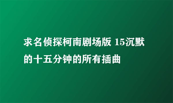 求名侦探柯南剧场版 15沉默的十五分钟的所有插曲