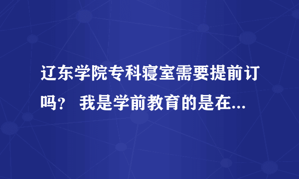 辽东学院专科寝室需要提前订吗？ 我是学前教育的是在北院还是南院？