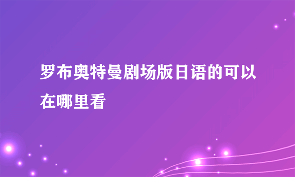 罗布奥特曼剧场版日语的可以在哪里看