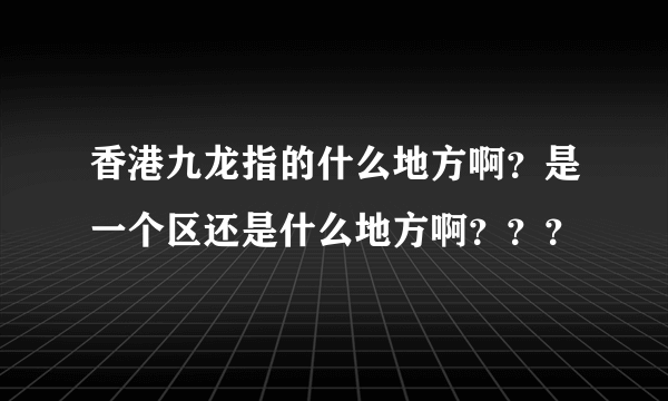 香港九龙指的什么地方啊？是一个区还是什么地方啊？？？