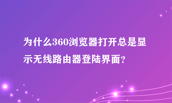 为什么360浏览器打开总是显示无线路由器登陆界面？