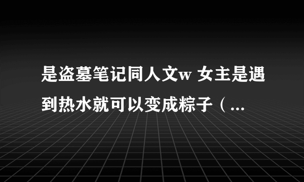 是盗墓笔记同人文w 女主是遇到热水就可以变成粽子（女主一开始不知道，是在张起灵家洗澡时才发现的）