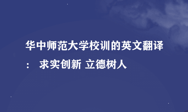 华中师范大学校训的英文翻译： 求实创新 立德树人