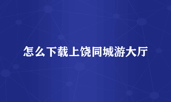 怎么下载上饶同城游大厅