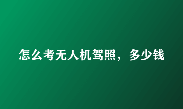 怎么考无人机驾照，多少钱