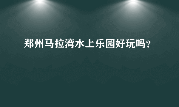 郑州马拉湾水上乐园好玩吗？